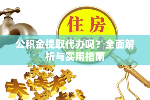 孙吴公积金提取代办吗？全面解析与实用指南