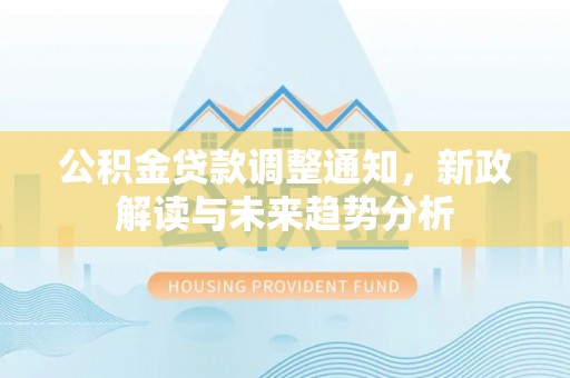 孙吴公积金贷款调整通知，新政解读与未来趋势分析