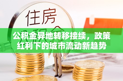 孙吴公积金异地转移接续，政策红利下的城市流动新趋势