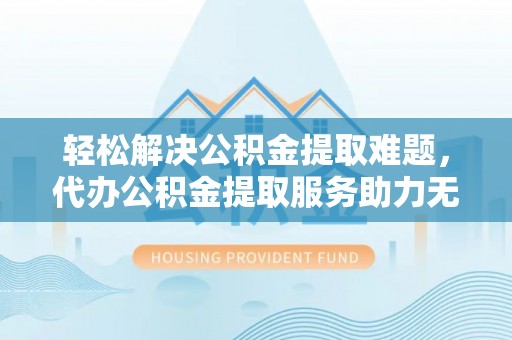 孙吴轻松解决公积金提取难题，代办公积金提取服务助力无忧生活