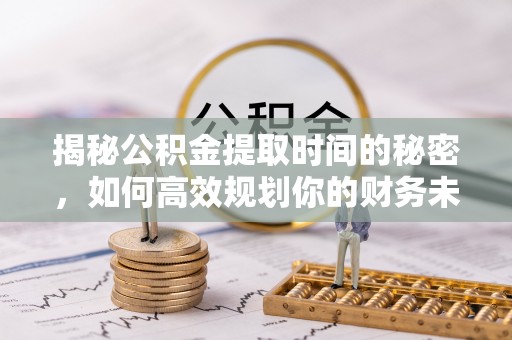 孙吴揭秘公积金提取时间的秘密，如何高效规划你的财务未来