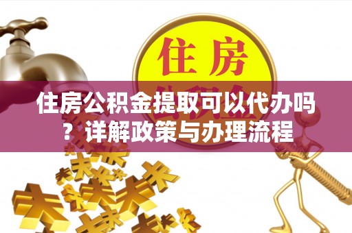孙吴住房公积金提取可以代办吗？详解政策与办理流程