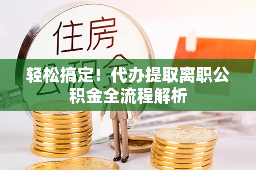孙吴轻松搞定！代办提取离职公积金全流程解析