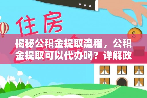 孙吴揭秘公积金提取流程，公积金提取可以代办吗？详解政策与实操技巧