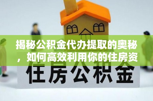 孙吴揭秘公积金代办提取的奥秘，如何高效利用你的住房资金