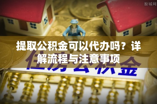 孙吴提取公积金可以代办吗？详解流程与注意事项