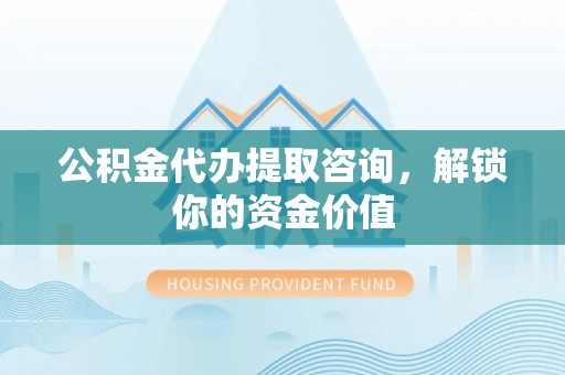 孙吴公积金代办提取咨询，解锁你的资金价值