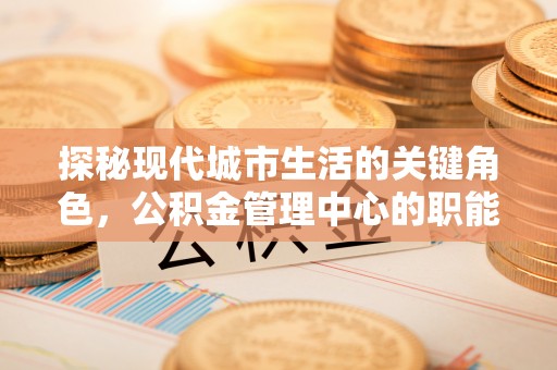 孙吴探秘现代城市生活的关键角色，公积金管理中心的职能与影响