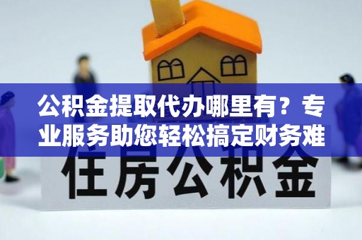 孙吴公积金提取代办哪里有？专业服务助您轻松搞定财务难题