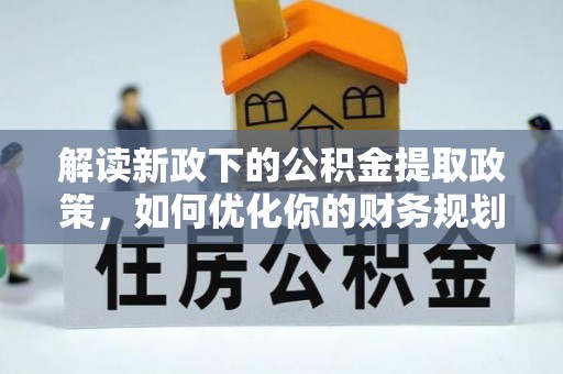 孙吴解读新政下的公积金提取政策，如何优化你的财务规划