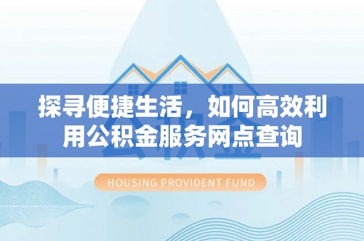 孙吴探寻便捷生活，如何高效利用公积金服务网点查询