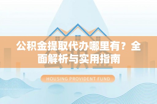 孙吴公积金提取代办哪里有？全面解析与实用指南