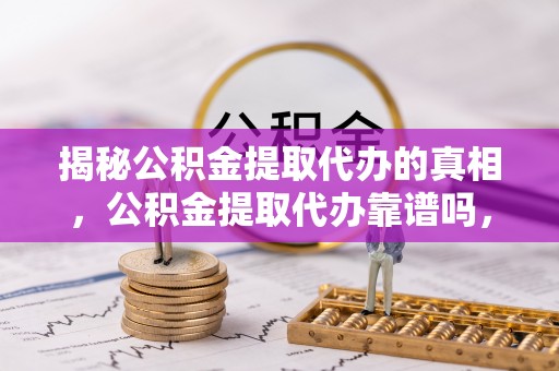 孙吴揭秘公积金提取代办的真相，公积金提取代办靠谱吗，如何选择专业服务？