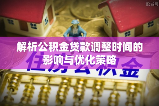孙吴解析公积金贷款调整时间的影响与优化策略