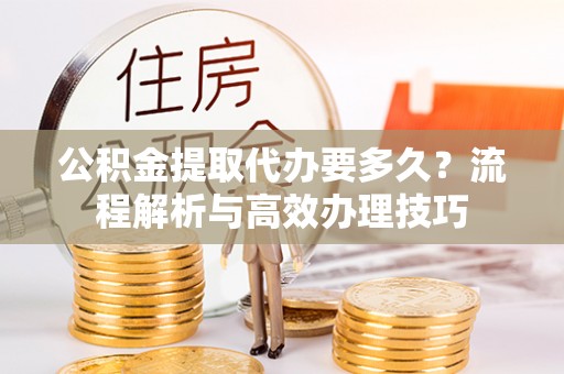 孙吴公积金提取代办要多久？流程解析与高效办理技巧