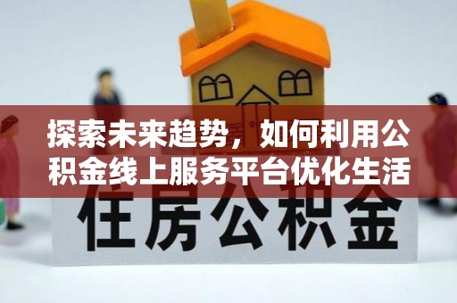 孙吴探索未来趋势，如何利用公积金线上服务平台优化生活