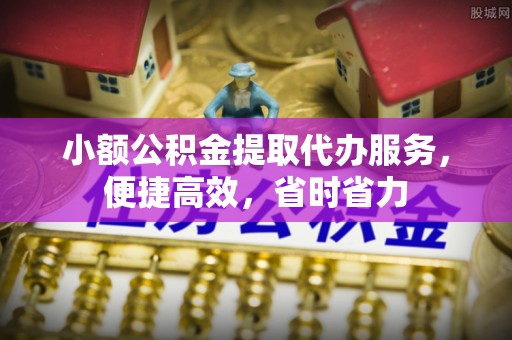孙吴小额公积金提取代办服务，便捷高效，省时省力