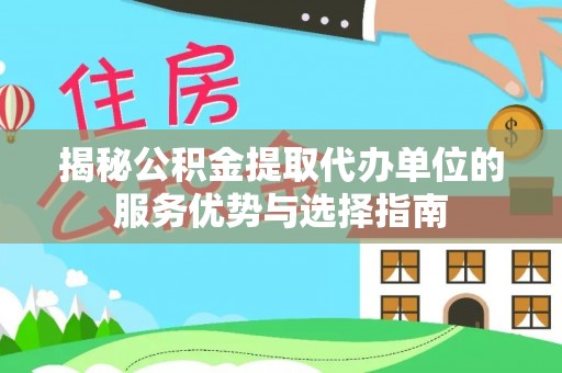 孙吴揭秘公积金提取代办单位的服务优势与选择指南