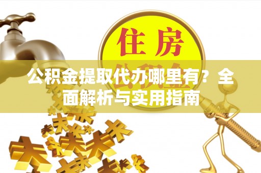 孙吴公积金提取代办哪里有？全面解析与实用指南