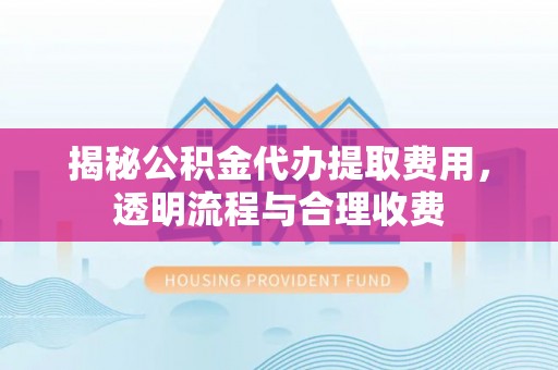 孙吴揭秘公积金代办提取费用，透明流程与合理收费