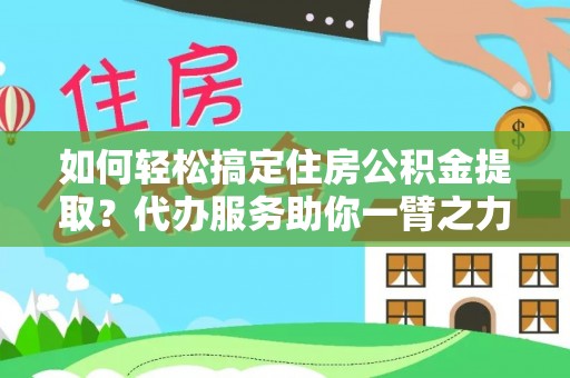孙吴如何轻松搞定住房公积金提取？代办服务助你一臂之力