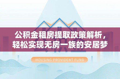 孙吴公积金租房提取政策解析，轻松实现无房一族的安居梦想