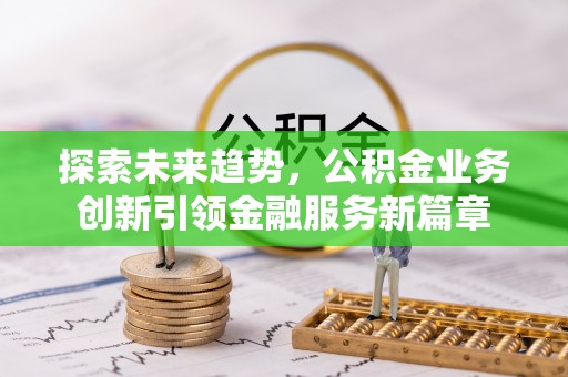 孙吴探索未来趋势，公积金业务创新引领金融服务新篇章
