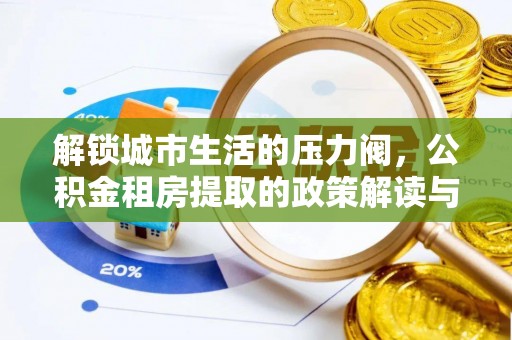 孙吴解锁城市生活的压力阀，公积金租房提取的政策解读与实践指南
