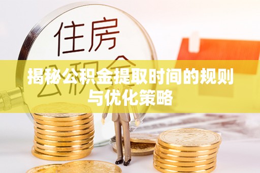 孙吴揭秘公积金提取时间的规则与优化策略