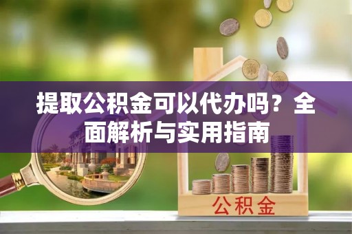 孙吴提取公积金可以代办吗？全面解析与实用指南