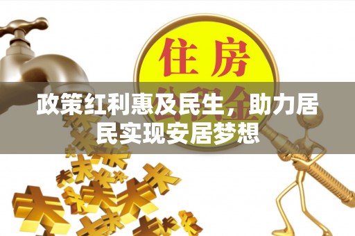 孙吴政策红利惠及民生，助力居民实现安居梦想