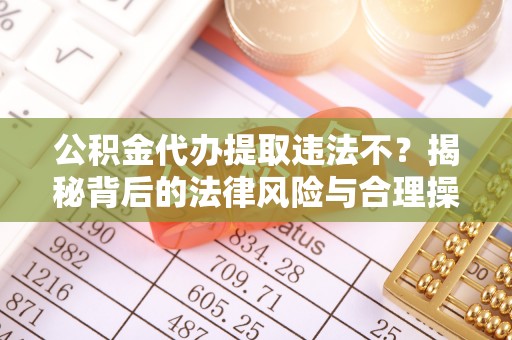 孙吴公积金代办提取违法不？揭秘背后的法律风险与合理操作