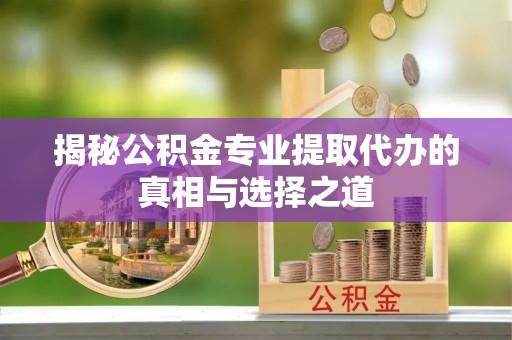 孙吴揭秘公积金专业提取代办的真相与选择之道