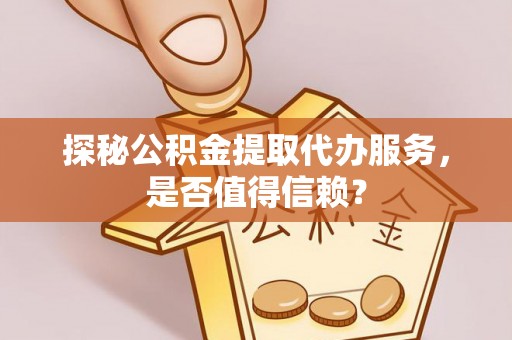 孙吴探秘公积金提取代办服务，是否值得信赖？