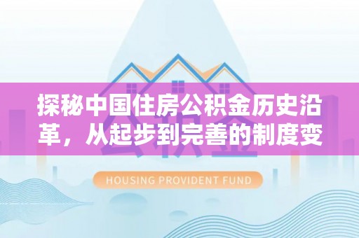 孙吴探秘中国住房公积金历史沿革，从起步到完善的制度变迁