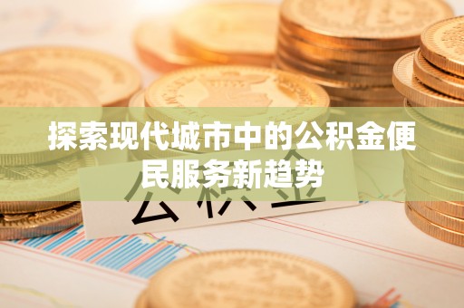 孙吴探索现代城市中的公积金便民服务新趋势