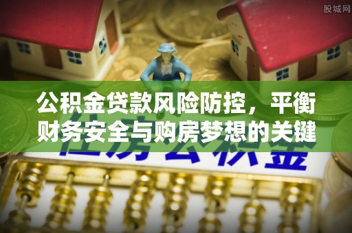 孙吴公积金贷款风险防控，平衡财务安全与购房梦想的关键