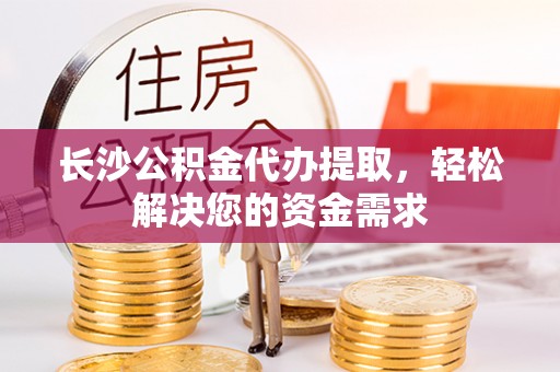 孙吴长沙公积金代办提取，轻松解决您的资金需求