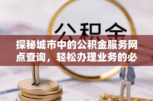 孙吴探秘城市中的公积金服务网点查询，轻松办理业务的必备指南