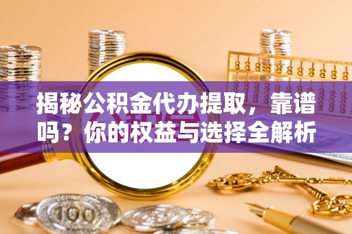 孙吴揭秘公积金代办提取，靠谱吗？你的权益与选择全解析