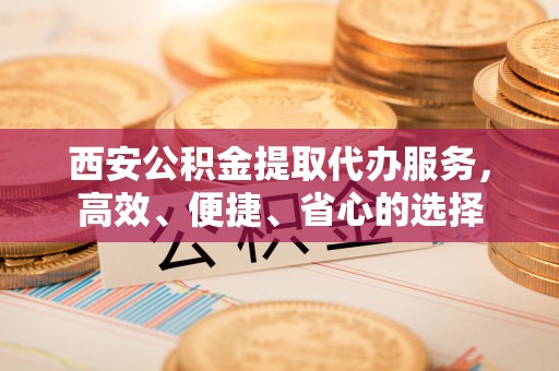 孙吴西安公积金提取代办服务，高效、便捷、省心的选择