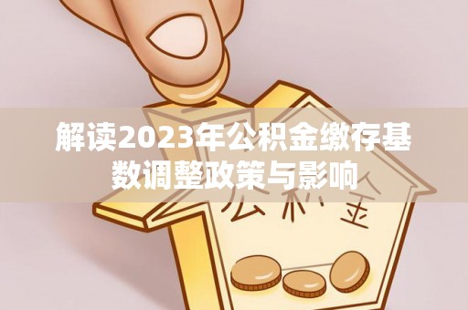 孙吴解读2023年公积金缴存基数调整政策与影响