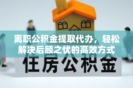 孙吴离职公积金提取代办，轻松解决后顾之忧的高效方式