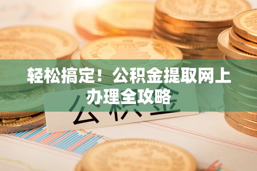 孙吴轻松搞定！公积金提取网上办理全攻略