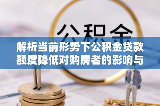 孙吴解析当前形势下公积金贷款额度降低对购房者的影响与应对策略