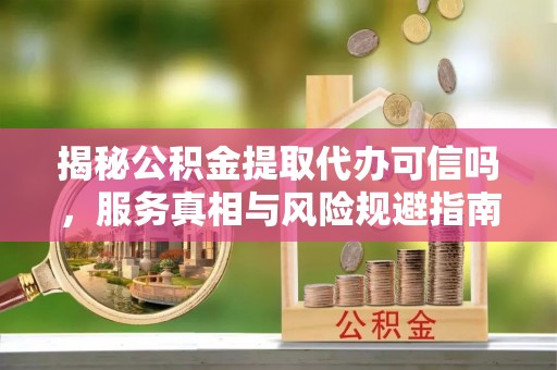 孙吴揭秘公积金提取代办可信吗，服务真相与风险规避指南