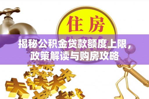 孙吴揭秘公积金贷款额度上限，政策解读与购房攻略