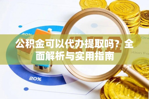 孙吴公积金可以代办提取吗？全面解析与实用指南