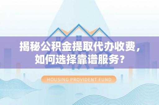 孙吴揭秘公积金提取代办收费，如何选择靠谱服务？