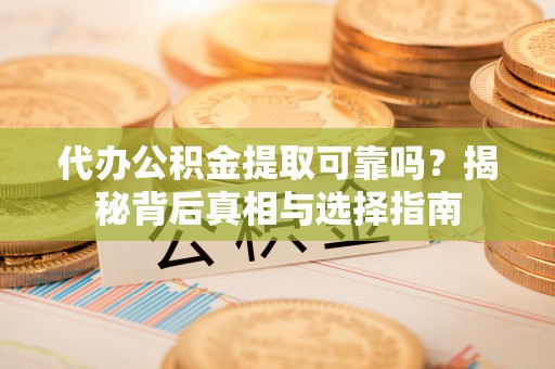 孙吴代办公积金提取可靠吗？揭秘背后真相与选择指南